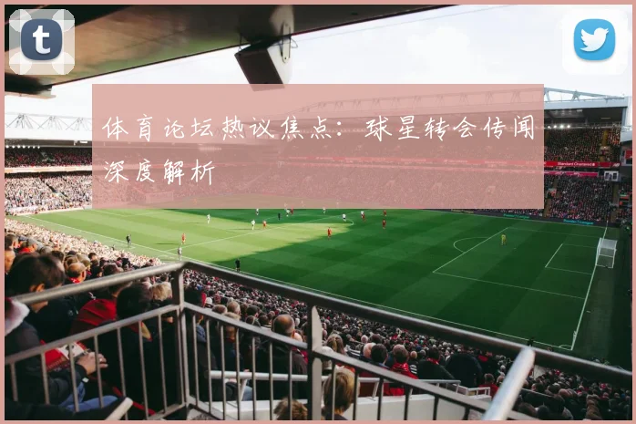 体育论坛热议焦点：球星转会传闻深度解析