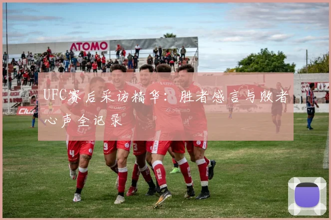 UFC赛后采访精华：胜者感言与败者心声全记录