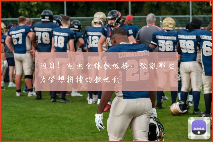 泪目！电竞全球教练榜，致敬那些为梦想拼搏的教练们