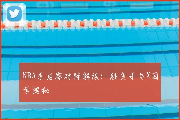 NBA季后赛对阵解读：胜负手与X因素揭秘
