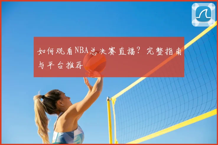 如何观看NBA总决赛直播?完整指南与平台推荐