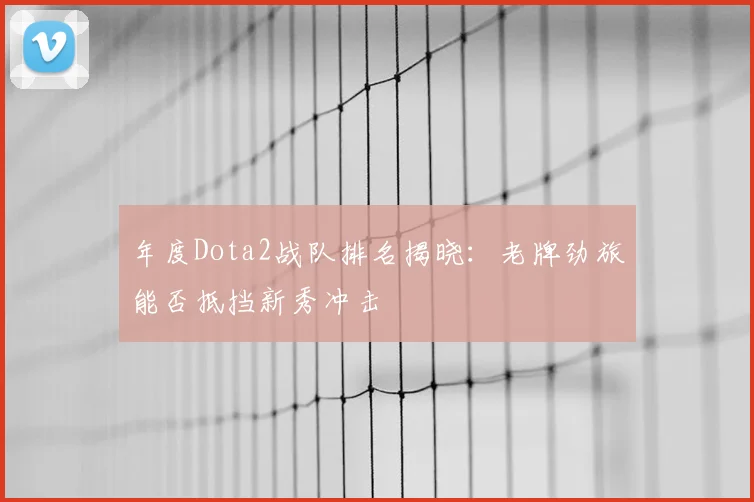 年度Dota2战队排名揭晓：老牌劲旅能否抵挡新秀冲击