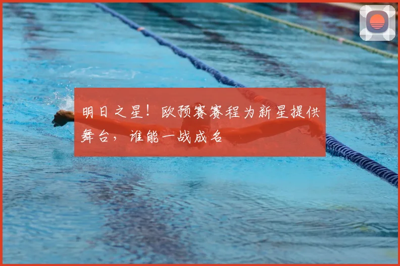 明日之星！欧预赛赛程为新星提供舞台，谁能一战成名