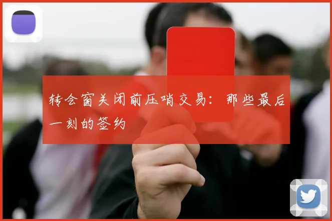转会窗关闭前压哨交易:那些最后一刻的签约