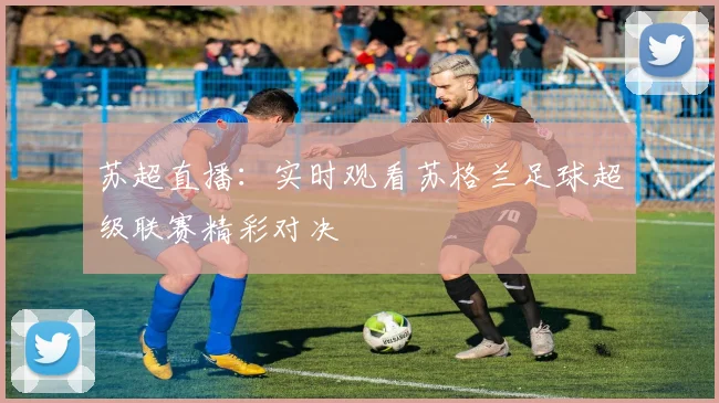 苏超直播：实时观看苏格兰足球超级联赛精彩对决