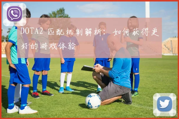 DOTA2 匹配机制解析：如何获得更好的游戏体验