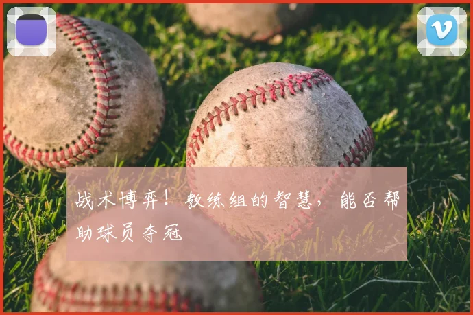 战术博弈！教练组的智慧，能否帮助球员夺冠