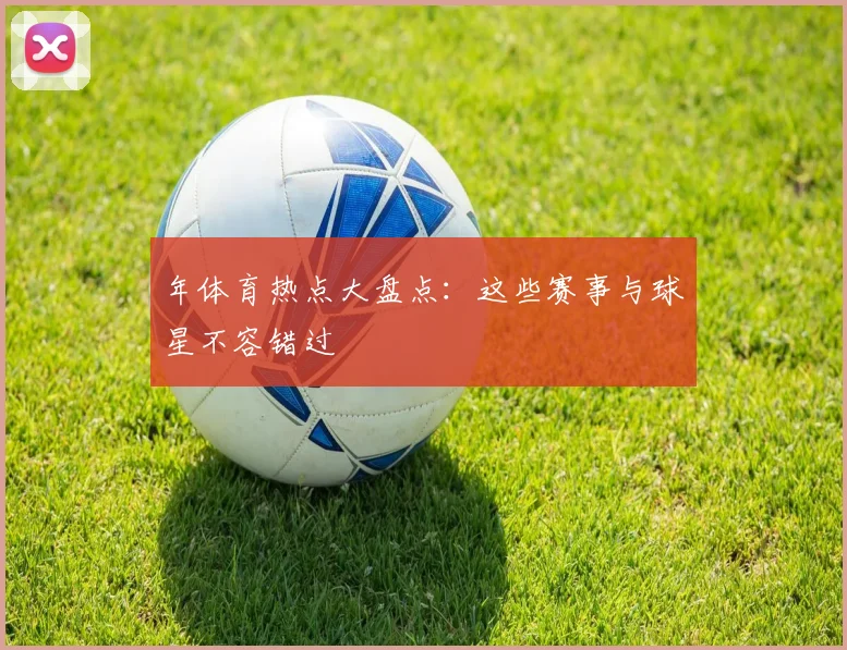年体育热点大盘点：这些赛事与球星不容错过
