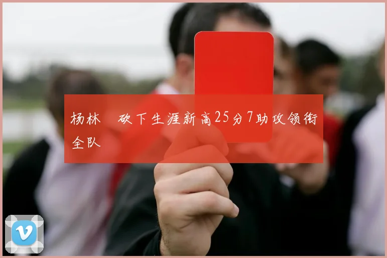 杨林祎砍下生涯新高25分7助攻领衔全队
