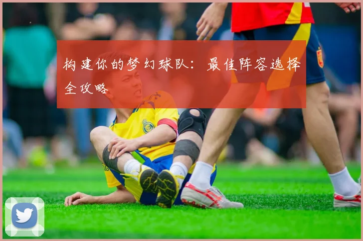 构建你的梦幻球队：最佳阵容选择全攻略