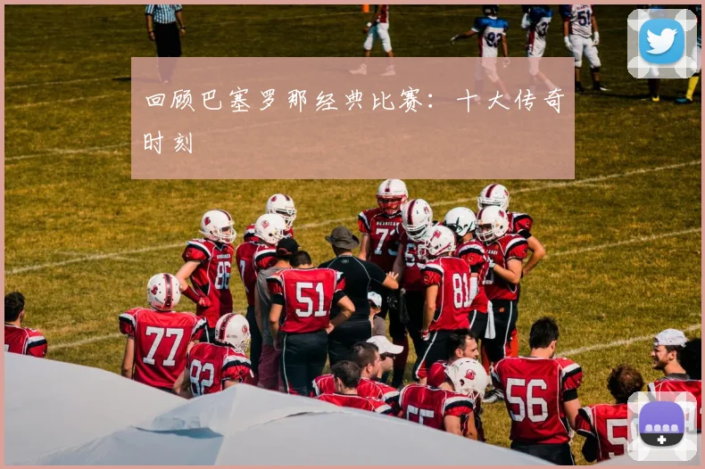 回顾巴塞罗那经典比赛：十大传奇时刻