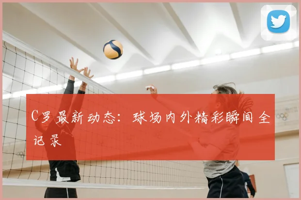 C罗最新动态：球场内外精彩瞬间全记录