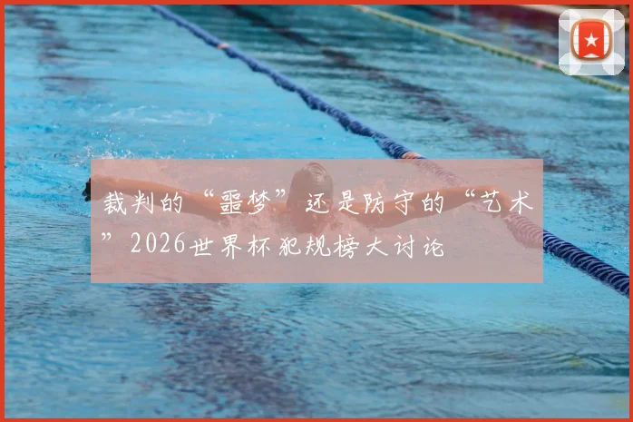 裁判的“噩梦”还是防守的“艺术”2026世界杯犯规榜大讨论