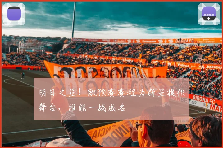 明日之星！欧预赛赛程为新星提供舞台，谁能一战成名