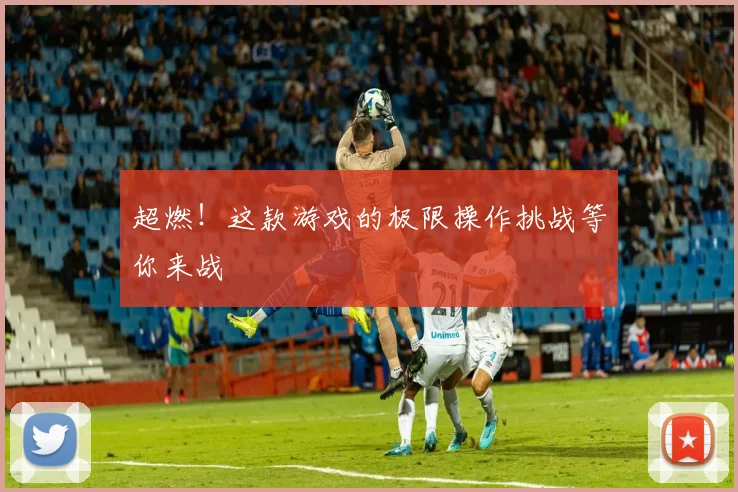 超燃！这款游戏的极限操作挑战等你来战