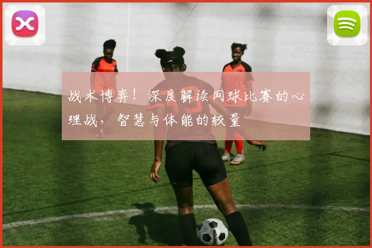 战术博弈！深度解读网球比赛的心理战，智慧与体能的较量