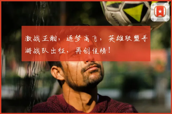激战正酣，逐梦高飞，英雄联盟手游战队出征，再创佳绩！