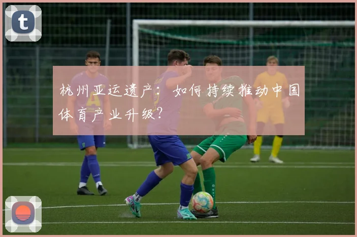 杭州亚运遗产：如何持续推动中国体育产业升级？