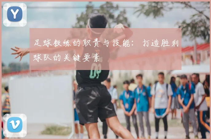 足球教练的职责与技能:打造胜利球队的关键要素