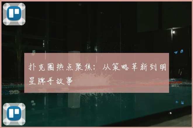 扑克圈热点聚焦:从策略革新到明星牌手故事