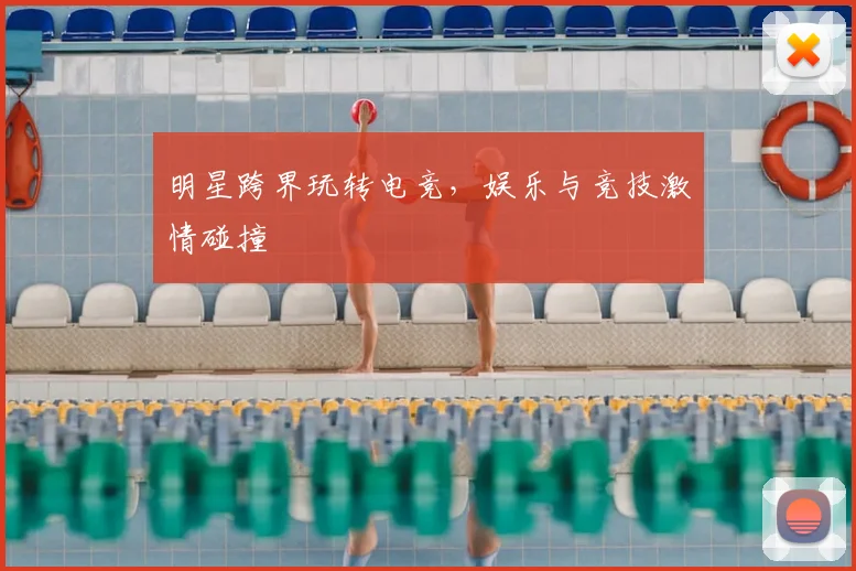 明星跨界玩转电竞，娱乐与竞技激情碰撞