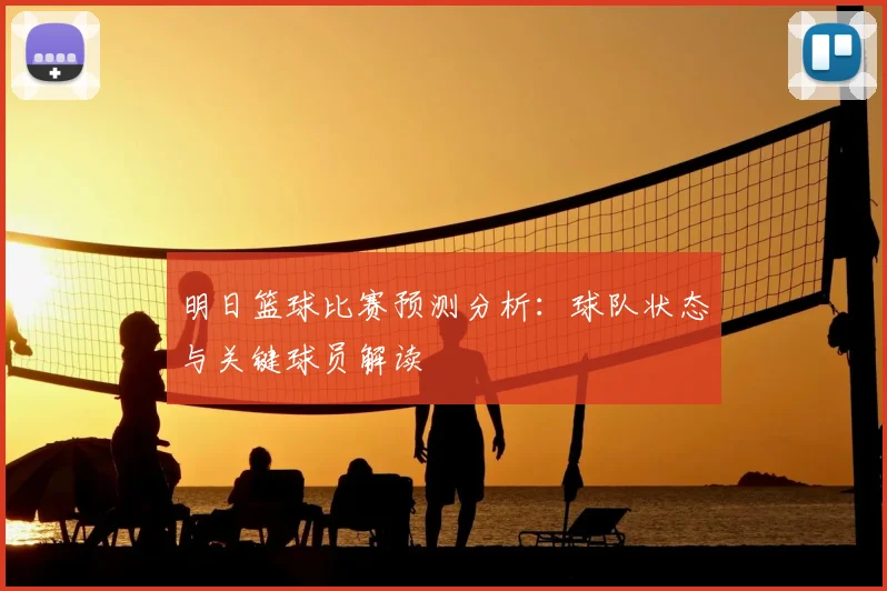 明日篮球比赛预测分析：球队状态与关键球员解读