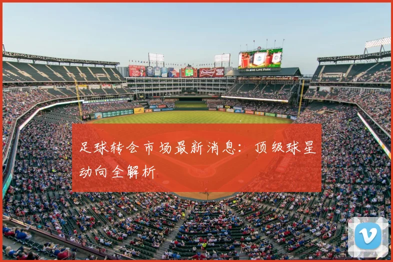 足球转会市场最新消息：顶级球星动向全解析
