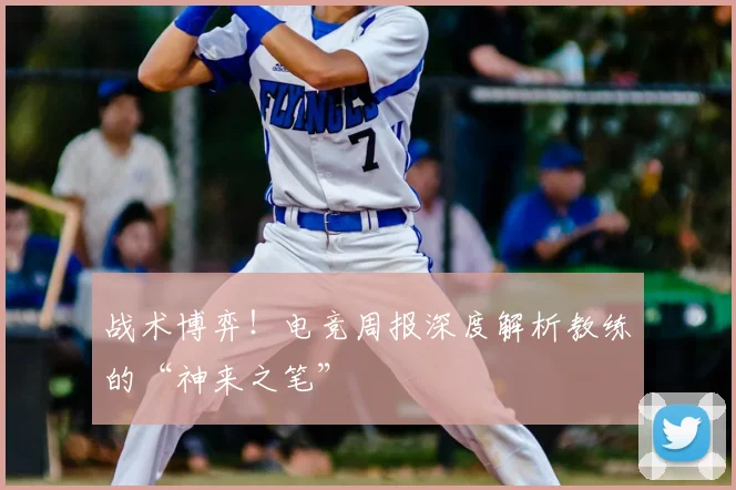 战术博弈！电竞周报深度解析教练的“神来之笔”