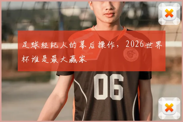 足球经纪人的幕后操作，2026世界杯谁是最大赢家