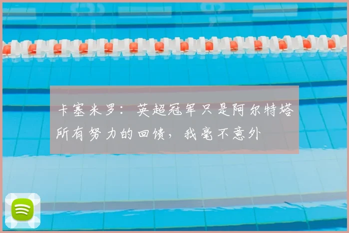 卡塞米罗:英超冠军只是阿尔特塔所有努力的回馈,我毫不意外