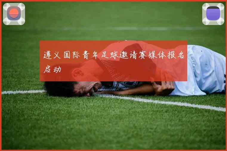 遵义国际青年足球邀请赛媒体报名启动