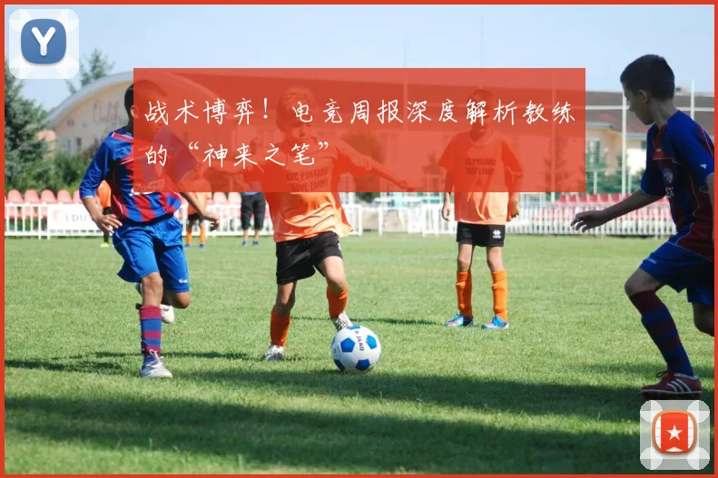 战术博弈！电竞周报深度解析教练的“神来之笔”