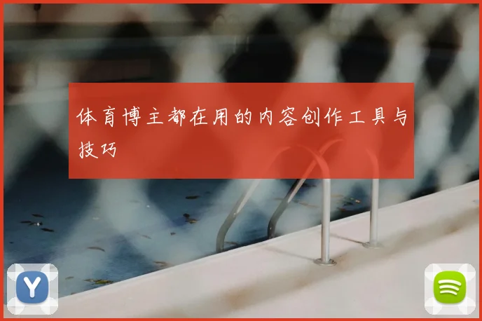 体育博主都在用的内容创作工具与技巧