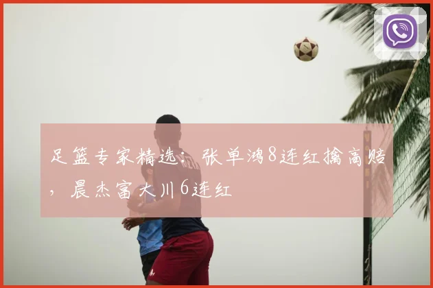 足篮专家精选：张单鸿8连红擒高赔，晨杰富大川6连红