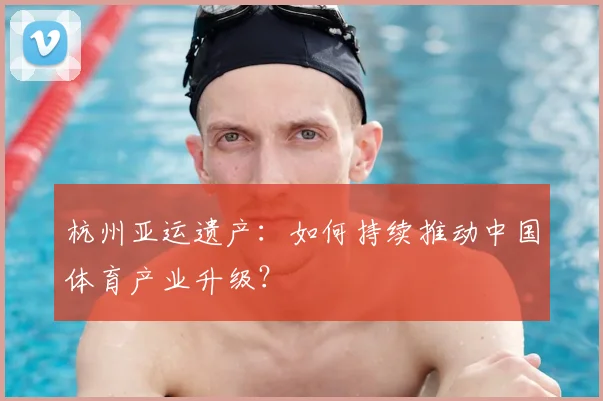 杭州亚运遗产：如何持续推动中国体育产业升级？