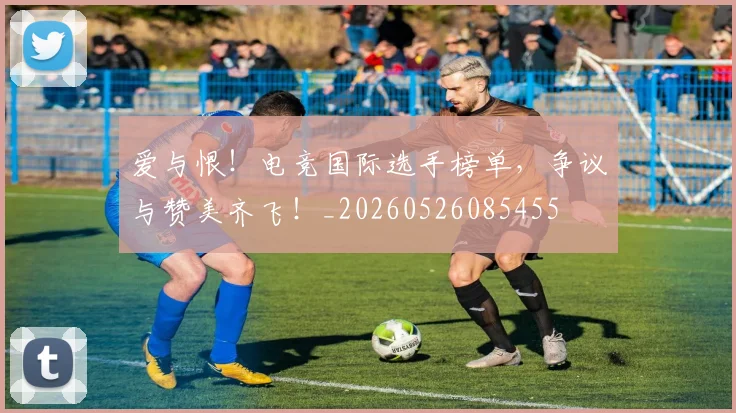 爱与恨!电竞国际选手榜单,争议与赞美齐飞!_20260526085455