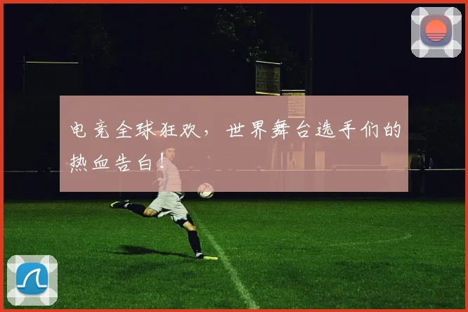 电竞全球狂欢，世界舞台选手们的热血告白！