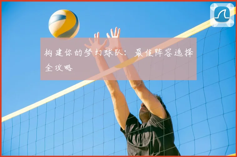 构建你的梦幻球队：最佳阵容选择全攻略