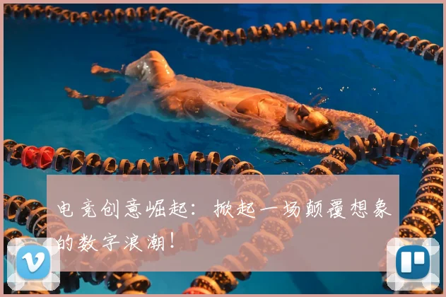 电竞创意崛起：掀起一场颠覆想象的数字浪潮！