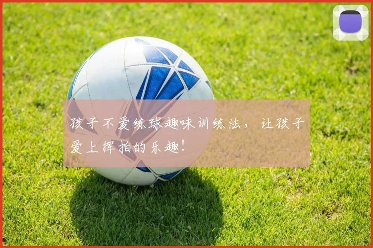 孩子不爱练球趣味训练法，让孩子爱上挥拍的乐趣！
