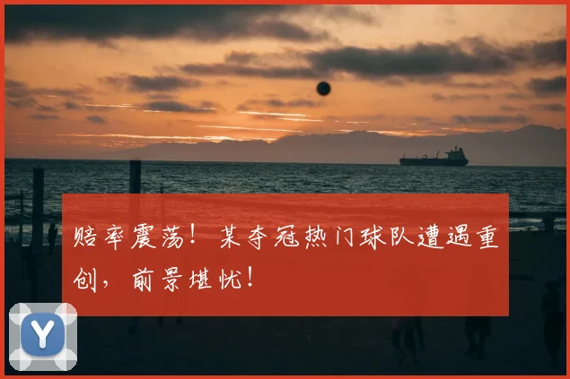 赔率震荡!某夺冠热门球队遭遇重创,前景堪忧!