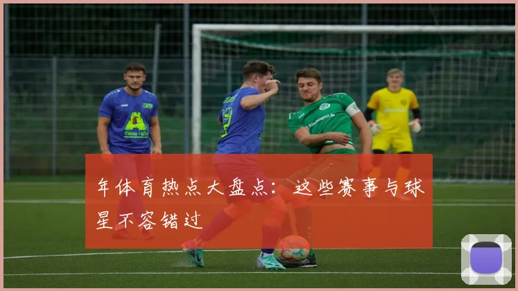 年体育热点大盘点：这些赛事与球星不容错过