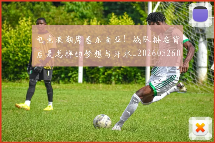 电竞浪潮席卷东南亚！战队排名背后是怎样的梦想与汗水_20260526085943
