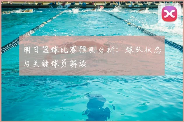 明日篮球比赛预测分析：球队状态与关键球员解读
