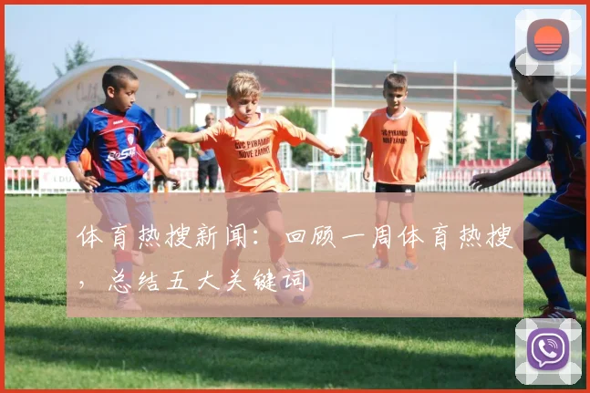 体育热搜新闻：回顾一周体育热搜，总结五大关键词