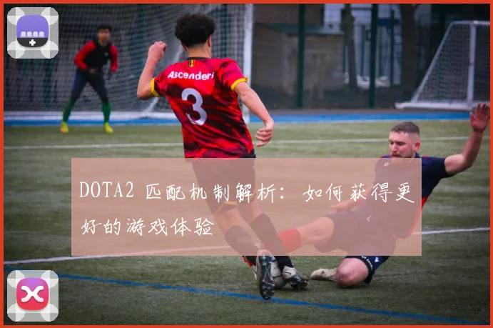DOTA2 匹配机制解析：如何获得更好的游戏体验