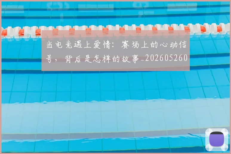 当电竞遇上爱情:赛场上的心动信号,背后是怎样的故事_20260526074411