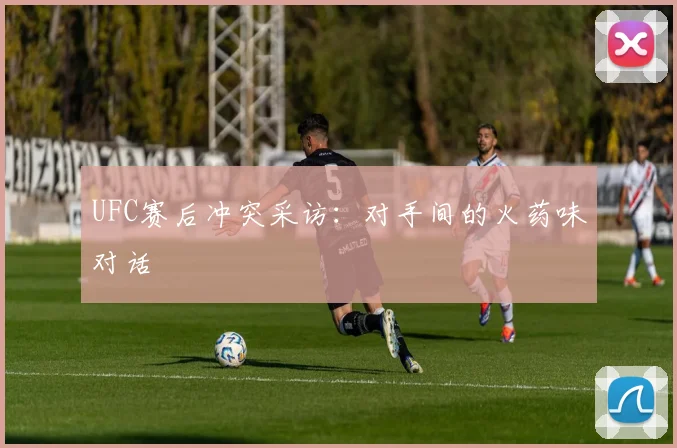 UFC赛后冲突采访：对手间的火药味对话