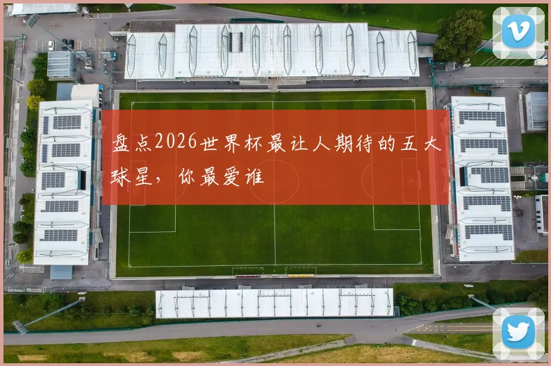 盘点2026世界杯最让人期待的五大球星,你最爱谁