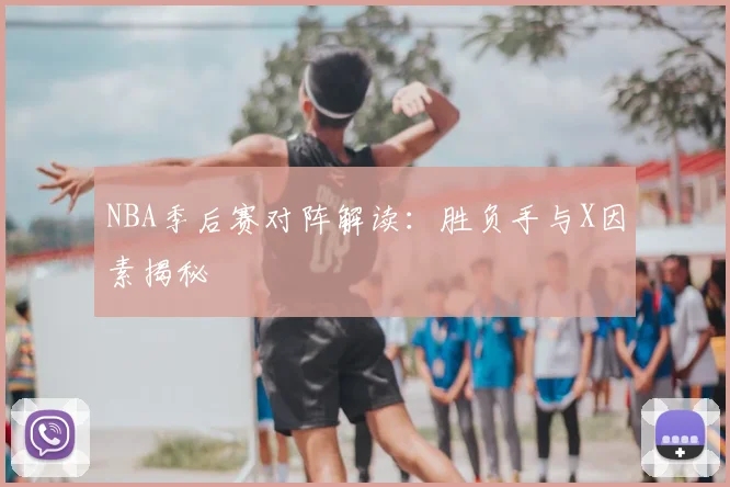NBA季后赛对阵解读：胜负手与X因素揭秘
